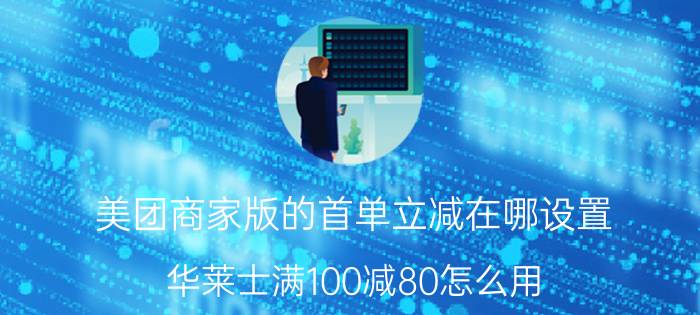 美团商家版的首单立减在哪设置 华莱士满100减80怎么用？